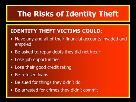 The Risks of Identity Theft IDENTITY THEFT VICTIMS COULD: Have any and all of their financial accounts invaded and emptied Be asked to repay debts they.