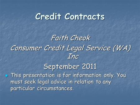 Credit Contracts Faith Cheok Consumer Credit Legal Service (WA) Inc September 2011 This presentation is for information only. You must seek legal advice.