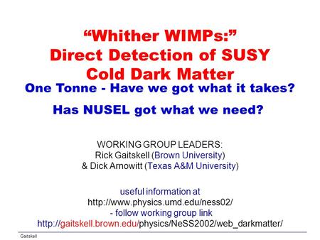 Gaitskell “Whither WIMPs:” Direct Detection of SUSY Cold Dark Matter WORKING GROUP LEADERS: Rick Gaitskell (Brown University) & Dick Arnowitt (Texas A&M.