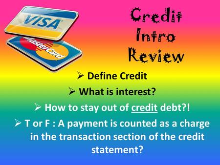 Credit Intro Review  Define Credit  What is interest?  How to stay out of credit debt?!  T or F : A payment is counted as a charge in the transaction.