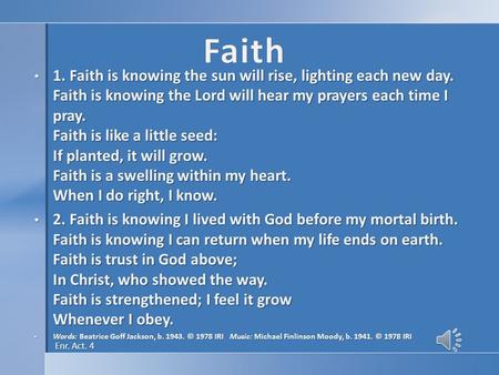 1. Faith is knowing the sun will rise, lighting each new day. Faith is knowing the Lord will hear my prayers each time I pray. Faith is like a little seed: