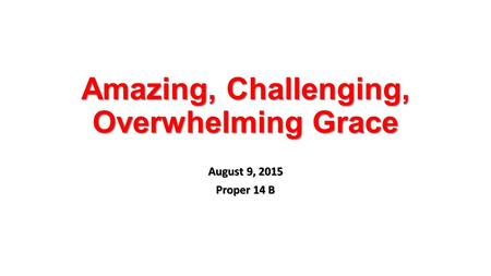 Amazing, Challenging, Overwhelming Grace August 9, 2015 Proper 14 B.