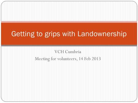 VCH Cumbria Meeting for volunteers, 14 Feb 2013 Getting to grips with Landownership.