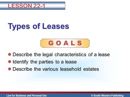 Law for Business and Personal Use © South-Western Publishing G O A L S Types of Leases Describe the legal characteristics of a lease Identify the parties.