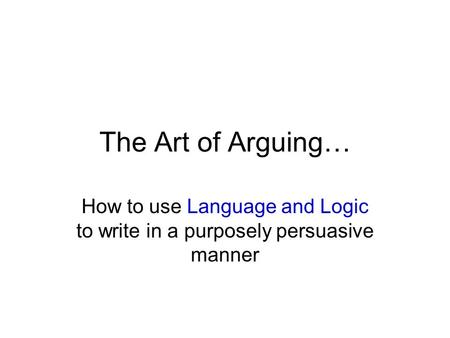 The Art of Arguing… How to use Language and Logic to write in a purposely persuasive manner.