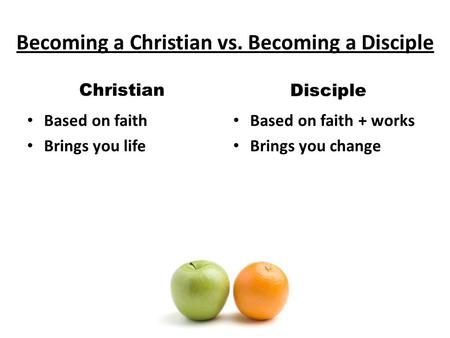 Becoming a Christian vs. Becoming a Disciple Christian Based on faith Brings you life Disciple Based on faith + works Brings you change.