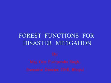 FOREST FUNCTIONS FOR DISASTER MITIGATION By: Maj. Gen. Pushpendra Singh, Executive Director, DMI, Bhopal.