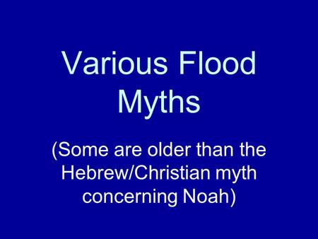 Various Flood Myths (Some are older than the Hebrew/Christian myth concerning Noah)