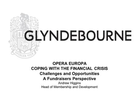 OPERA EUROPA COPING WITH THE FINANCIAL CRISIS Challenges and Opportunities A Fundraisers Perspective Andrew Higgins Head of Membership and Development.