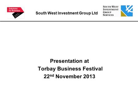 Presentation at Torbay Business Festival 22 nd November 2013 South West Investment Group Ltd.