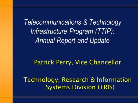 Telecommunications & Technology Infrastructure Program (TTIP): Annual Report and Update Patrick Perry, Vice Chancellor Technology, Research & Information.