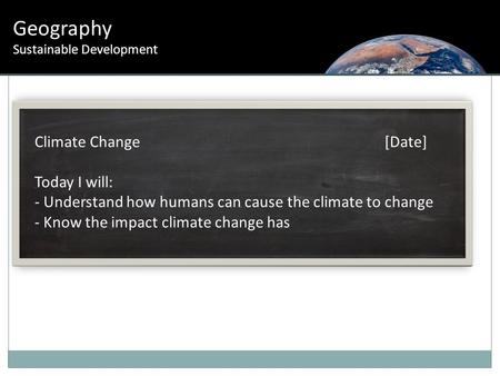 Geography Sustainable Development Climate Change [Date] Today I will: - Understand how humans can cause the climate to change - Know the impact climate.