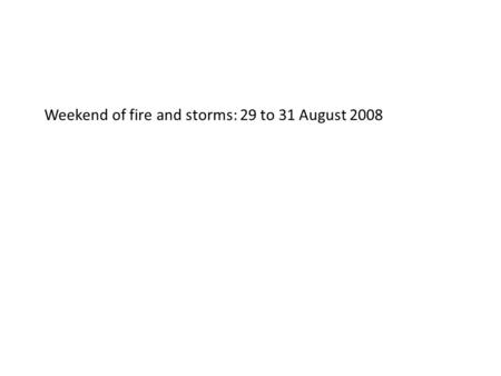 Weekend of fire and storms: 29 to 31 August 2008.