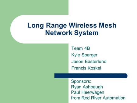 Long Range Wireless Mesh Network System Team 4B Kyle Sparger Jason Easterlund Francis Koskei Sponsors: Ryan Ashbaugh Paul Heerwagen from Red River Automation.