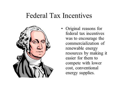 Federal Tax Incentives Original reasons for federal tax incentives was to encourage the commercialization of renewable energy resources by making it easier.