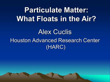 Alex Cuclis Houston Advanced Research Center (HARC) Particulate Matter: What Floats in the Air?