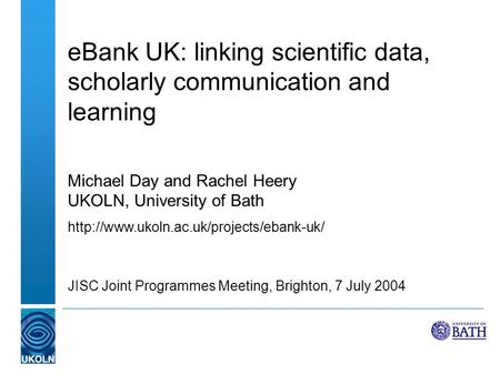 EBank UK: linking scientific data, scholarly communication and learning Michael Day and Rachel Heery UKOLN, University of Bath