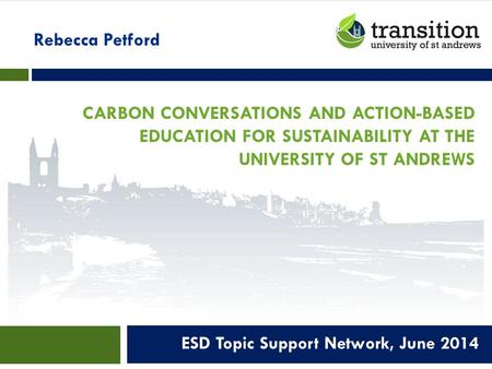 CARBON CONVERSATIONS AND ACTION-BASED EDUCATION FOR SUSTAINABILITY AT THE UNIVERSITY OF ST ANDREWS ESD Topic Support Network, June 2014 Rebecca Petford.