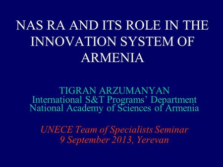 NAS RA AND ITS ROLE IN THE INNOVATION SYSTEM OF ARMENIA TIGRAN ARZUMANYAN International S&T Programs’ Department National Academy of Sciences of Armenia.