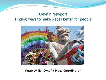 Cynefin Newport Finding ways to make places better for people Peter Willis- Cynefin Place Coordinator.