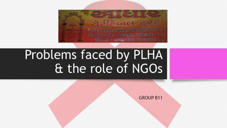 Problems faced by PLHA & the role of NGOs GROUP B11.