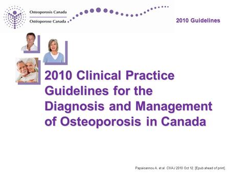 2010 Guidelines 2010 Clinical Practice Guidelines for the Diagnosis and Management of Osteoporosis in Canada Papaioannou A, et al. CMAJ 2010 Oct 12. [Epub.