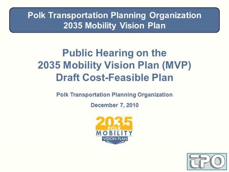 Polk Transportation Planning Organization 2035 Mobility Vision Plan Nov./Dec. 2010 Public Hearing on the 2035 Mobility Vision Plan (MVP) Draft Cost-Feasible.