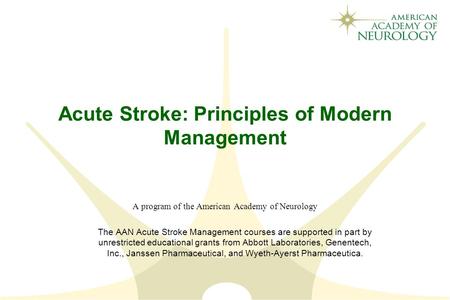 Acute Stroke: Principles of Modern Management A program of the American Academy of Neurology The AAN Acute Stroke Management courses are supported in part.