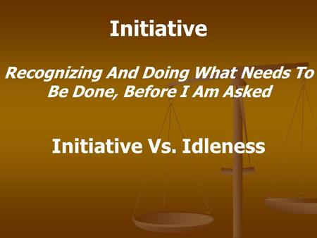 Initiative Recognizing And Doing What Needs To Be Done, Before I Am Asked Initiative Vs. Idleness.