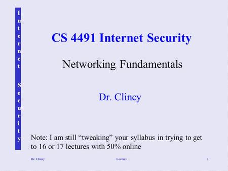 Internet SecurityInternet Security Dr. ClincyLecture1 CS 4491 Internet Security Dr. Clincy Networking Fundamentals Note: I am still “tweaking” your syllabus.