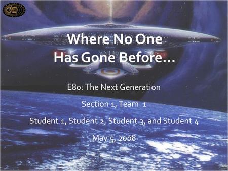 Where No One Has Gone Before… E80: The Next Generation Section 1, Team 1 Student 1, Student 2, Student 3, and Student 4 May 5, 2008.