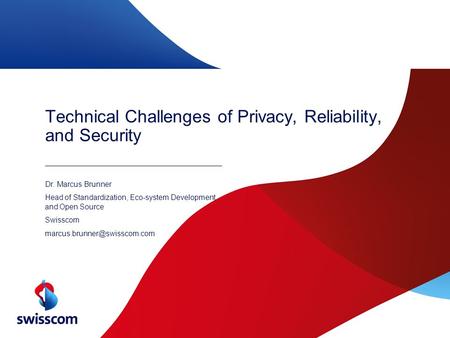 Technical Challenges of Privacy, Reliability, and Security Dr. Marcus Brunner Head of Standardization, Eco-system Development, and Open Source Swisscom.