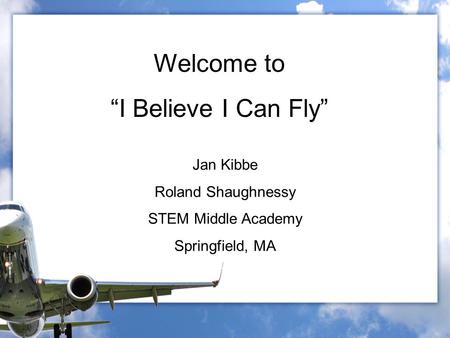 Welcome to “I Believe I Can Fly” Jan Kibbe Roland Shaughnessy STEM Middle Academy Springfield, MA.