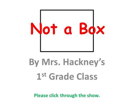 Not a Box By Mrs. Hackney’s 1 st Grade Class Please click through the show.