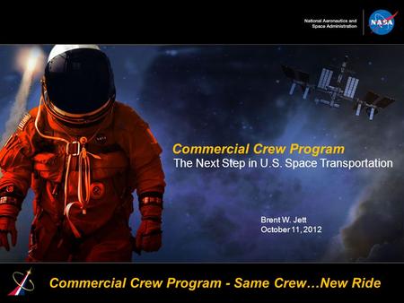 1 Commercial Crew Program The Next Step in U.S. Space Transportation Brent W. Jett October 11, 2012 Commercial Crew Program - Same Crew…New Ride.