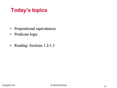 1.1 CompSci 102© Michael Frank Today’s topics Propositional equivalencesPropositional equivalences Predicate logicPredicate logic Reading: Sections 1.2-1.3Reading: