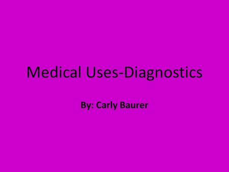 Medical Uses-Diagnostics By: Carly Baurer. Background Info and History The German physicist Wilhelm Rontgen, discovered the radiation known today as X-rays.