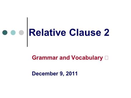 Relative Clause 2 Grammar and Vocabulary Ⅱ December 9, 2011.