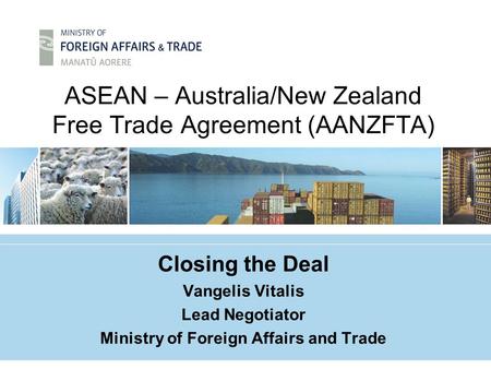 ASEAN – Australia/New Zealand Free Trade Agreement (AANZFTA) Closing the Deal Vangelis Vitalis Lead Negotiator Ministry of Foreign Affairs and Trade.