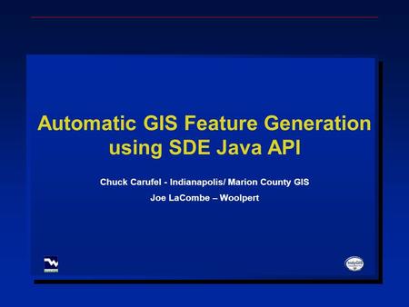 Automatic GIS Feature Generation using SDE Java API Chuck Carufel - Indianapolis/ Marion County GIS Joe LaCombe – Woolpert.