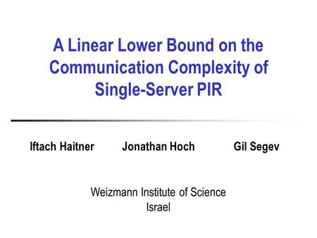 A Linear Lower Bound on the Communication Complexity of Single-Server PIR Weizmann Institute of Science Israel Iftach HaitnerJonathan HochGil Segev.