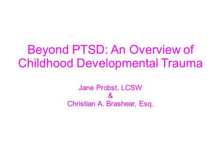 Beyond PTSD: An Overview of Childhood Developmental Trauma Jane Probst, LCSW & Christian A. Brashear, Esq.