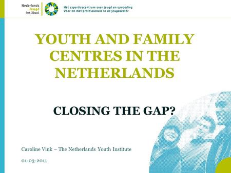 YOUTH AND FAMILY CENTRES IN THE NETHERLANDS CLOSING THE GAP? Caroline Vink – The Netherlands Youth Institute 01-03-2011.