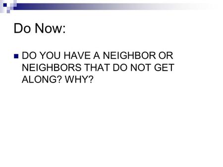 Do Now: DO YOU HAVE A NEIGHBOR OR NEIGHBORS THAT DO NOT GET ALONG? WHY?