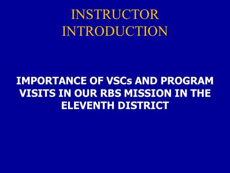 INSTRUCTOR INTRODUCTION IMPORTANCE OF VSCs AND PROGRAM VISITS IN OUR RBS MISSION IN THE ELEVENTH DISTRICT.