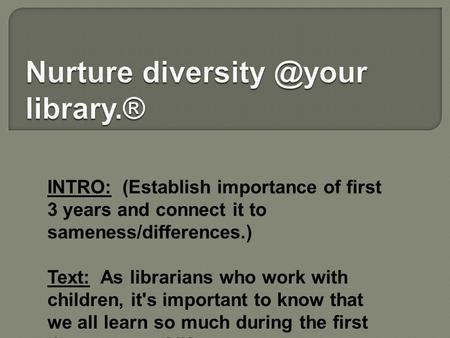 INTRO: (Establish importance of first 3 years and connect it to sameness/differences.) Text: As librarians who work with children, it's important to know.