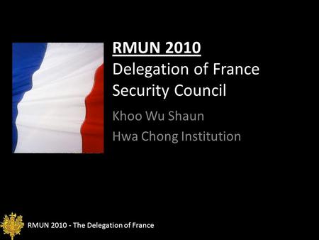 RMUN 2010 - The Delegation of France RMUN 2010 Delegation of France Security Council Khoo Wu Shaun Hwa Chong Institution.