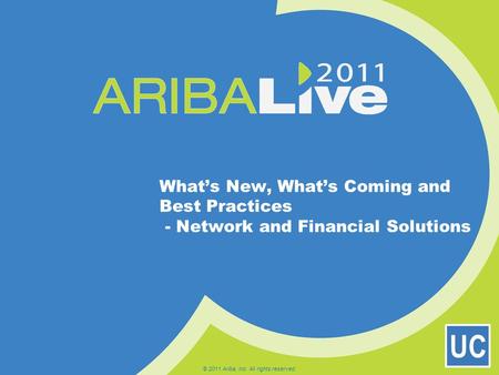 UC What’s New, What’s Coming and Best Practices - Network and Financial Solutions © 2011 Ariba, Inc. All rights reserved.