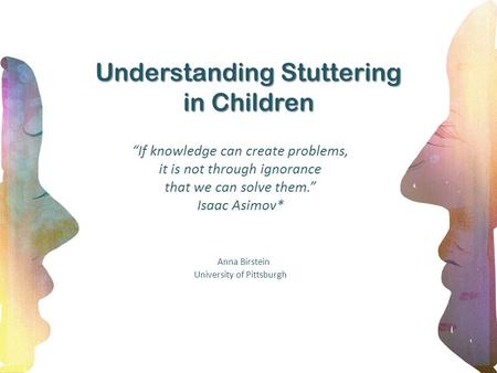 Understanding Stuttering in Children “If knowledge can create problems, it is not through ignorance that we can solve them.” Isaac Asimov* Anna Birstein.