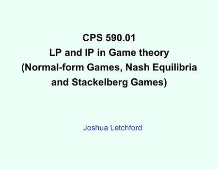 CPS 590.01 LP and IP in Game theory (Normal-form Games, Nash Equilibria and Stackelberg Games) Joshua Letchford.